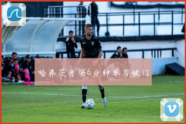 哈弗茨开场6分钟单刀破门